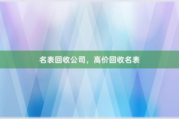 名表回收公司，高价回收名表