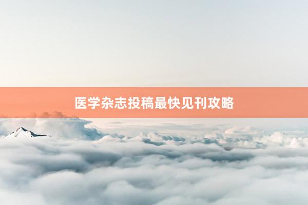 医学杂志投稿最快见刊攻略