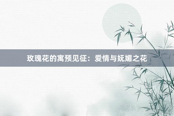 玫瑰花的寓预见征：爱情与妩媚之花
