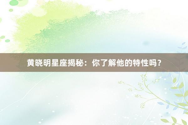 黄晓明星座揭秘：你了解他的特性吗？