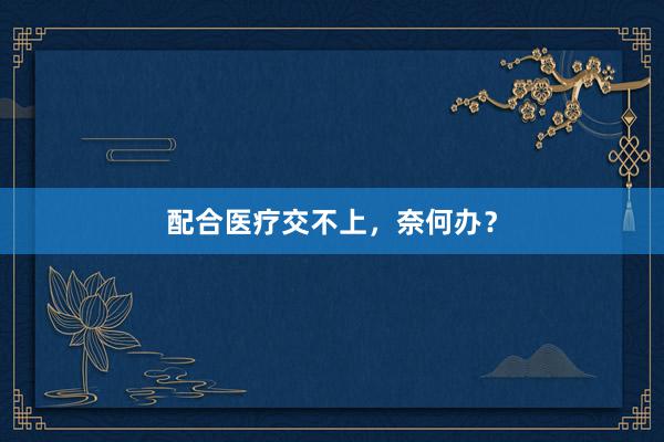 配合医疗交不上,奈何办?